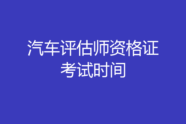 汽车评估师资格证考试时间