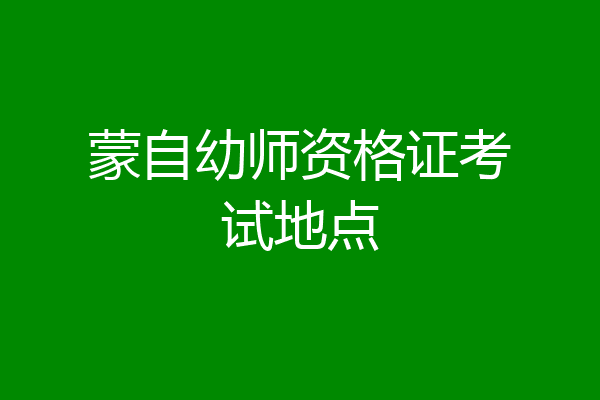 蒙自幼师资格证考试地点