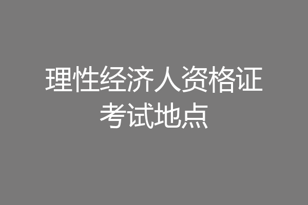 理性经济人资格证考试地点