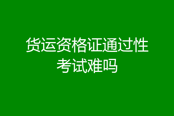 货运资格证通过性考试难吗