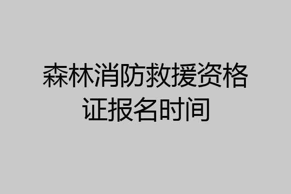 森林消防救援资格证报名时间