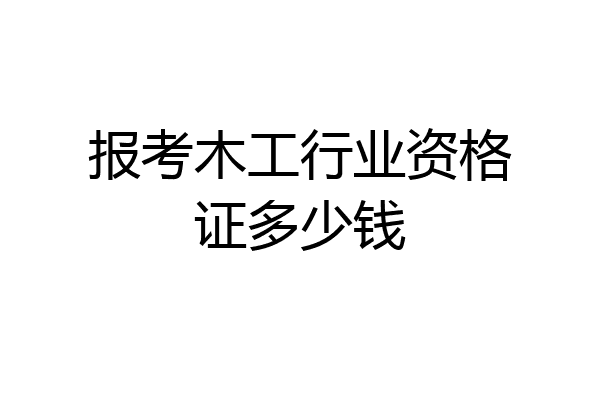 报考木工行业资格证多少钱