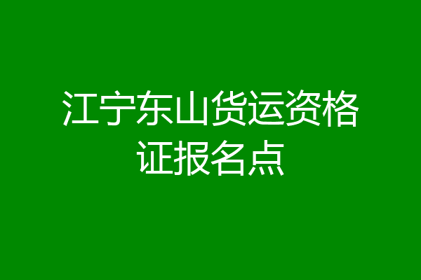 江宁东山货运资格证报名点
