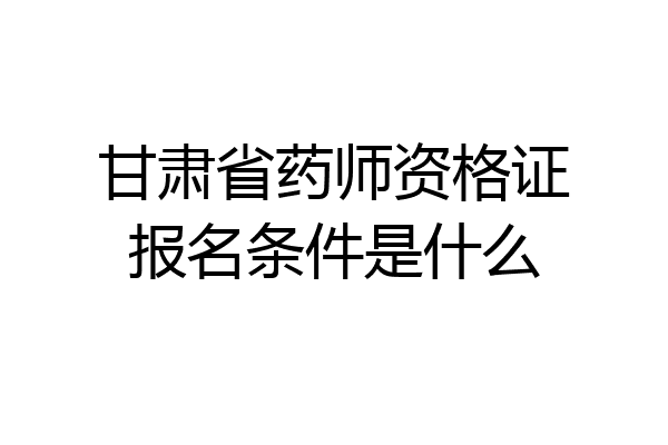 甘肃省药师资格证报名条件是什么