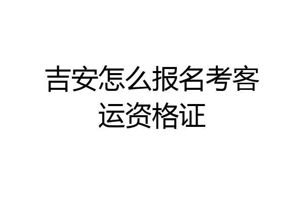 吉安怎么报名考客运资格证