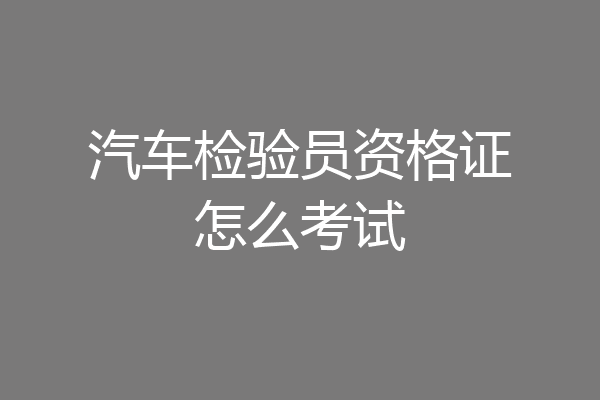 汽车检验员资格证怎么考试