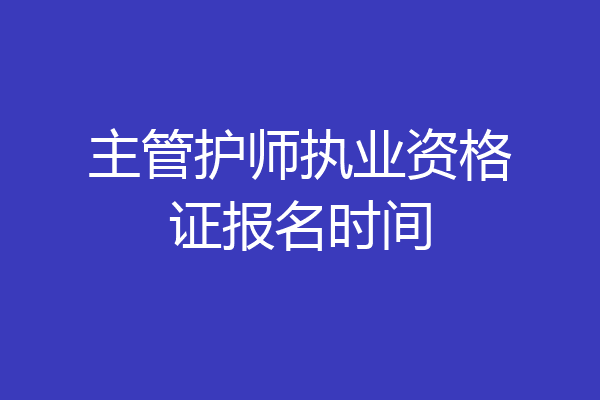主管护师执业资格证报名时间