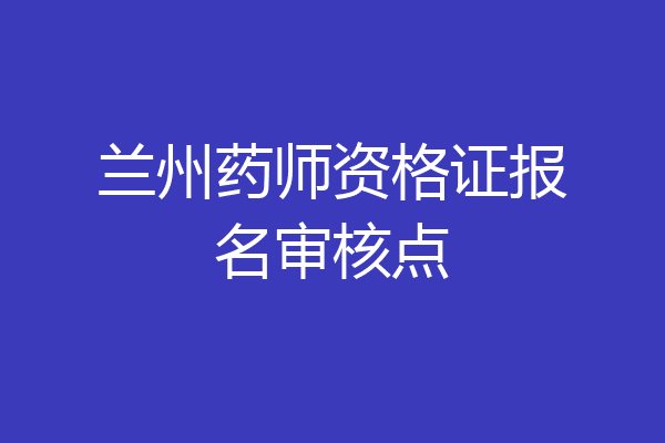 兰州药师资格证报名审核点