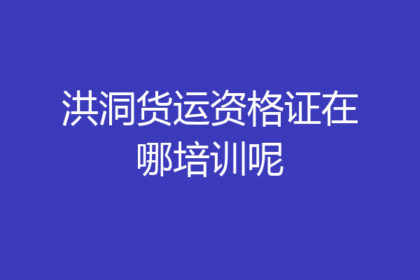 洪洞货运资格证在哪培训呢