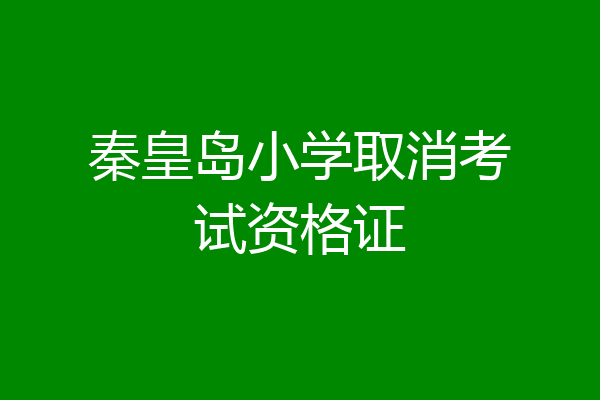 秦皇岛小学取消考试资格证
