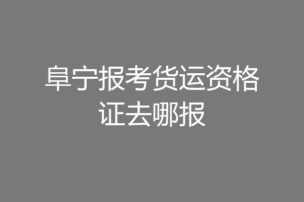 阜宁报考货运资格证去哪报
