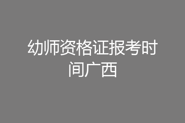 幼师资格证报考时间广西