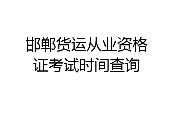 邯郸货运从业资格证考试时间查询
