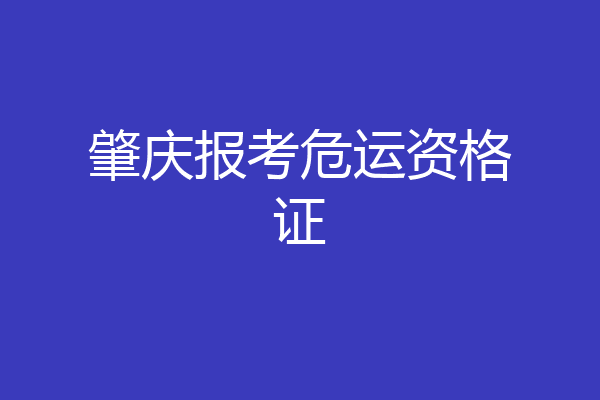肇庆报考危运资格证