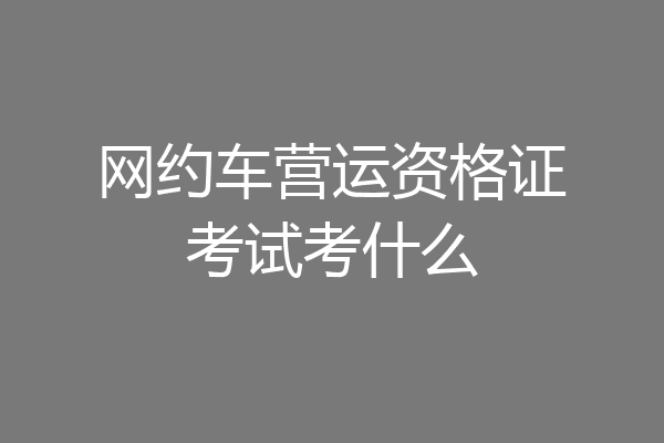 网约车营运资格证考试考什么