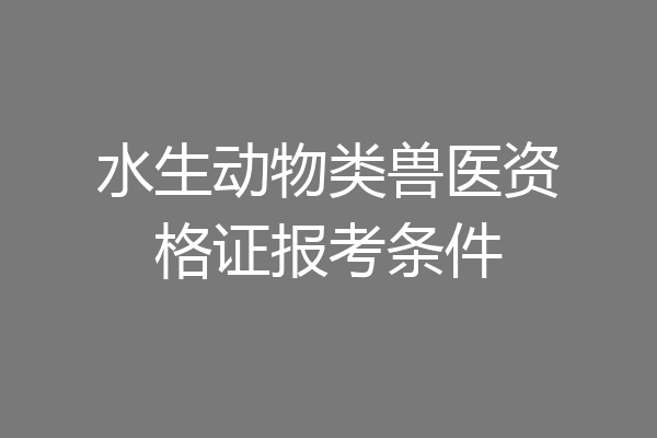 水生动物类兽医资格证报考条件
