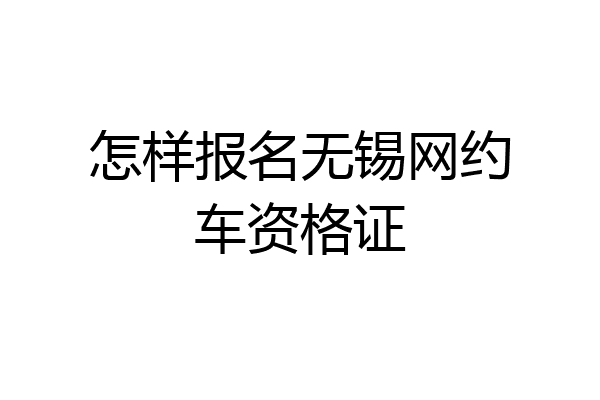 怎样报名无锡网约车资格证