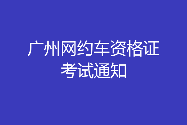 广州网约车资格证考试通知