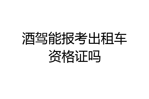 酒驾能报考出租车资格证吗