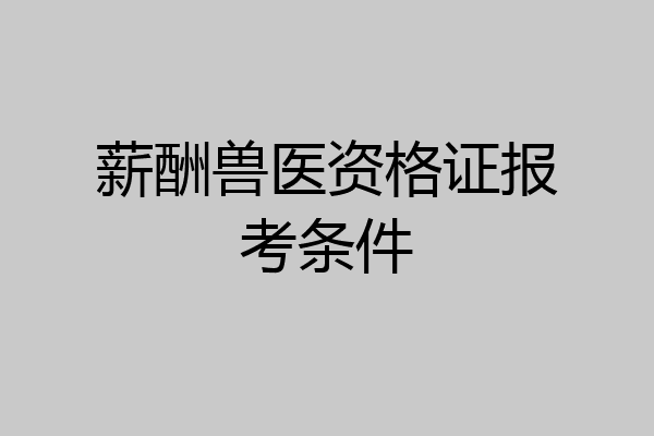 薪酬兽医资格证报考条件