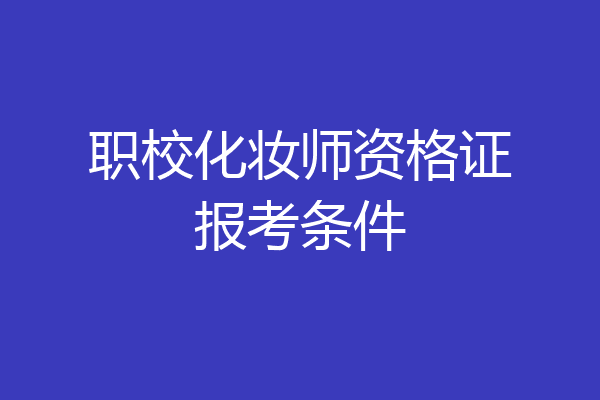 职校化妆师资格证报考条件