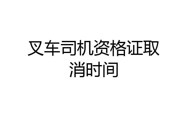 叉车司机资格证取消时间