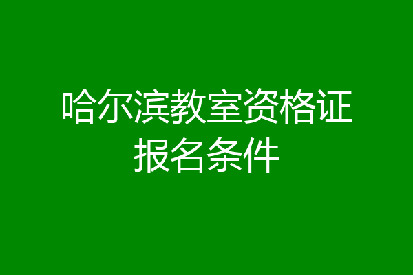 哈尔滨教室资格证报名条件
