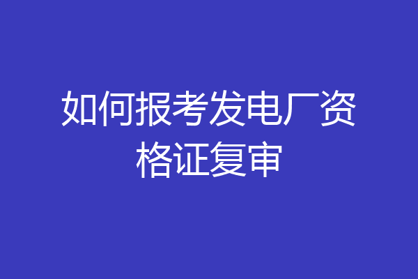 如何报考发电厂资格证复审