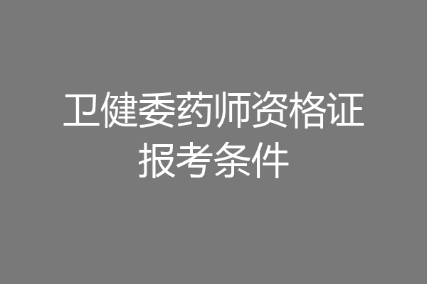 卫健委药师资格证报考条件
