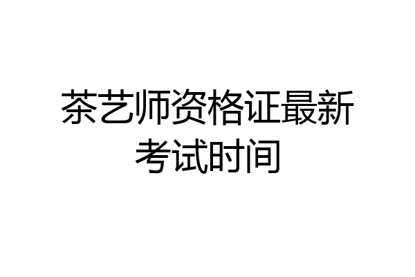 茶艺师资格证最新考试时间