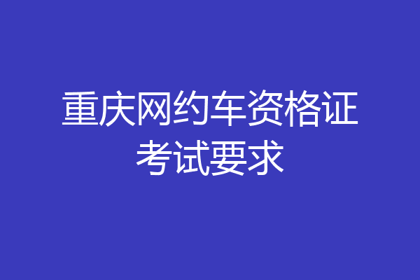 重庆网约车资格证考试要求