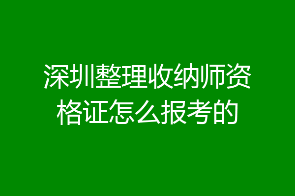 深圳整理收纳师资格证怎么报考的