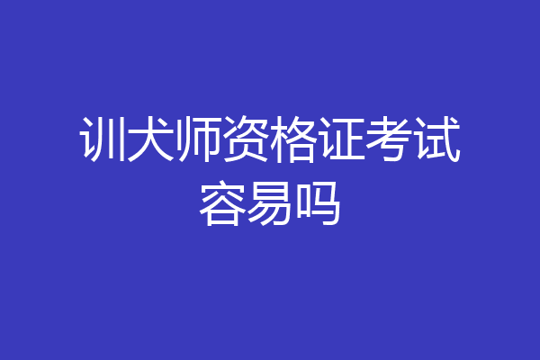 训犬师资格证考试容易吗