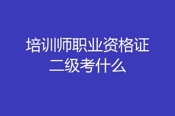 培训师职业资格证二级考什么