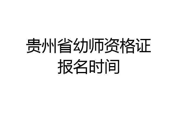 贵州省幼师资格证报名时间