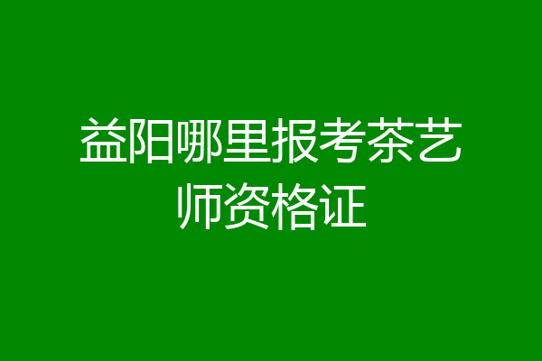 益阳哪里报考茶艺师资格证