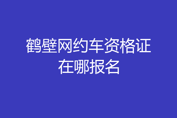 鹤壁网约车资格证在哪报名
