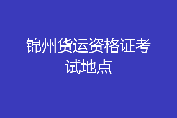 锦州货运资格证考试地点