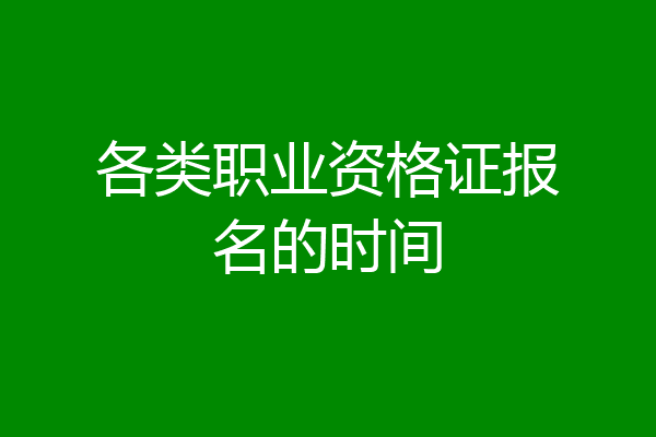 各类职业资格证报名的时间