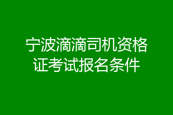 宁波滴滴司机资格证考试报名条件