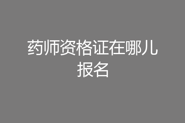 药师资格证在哪儿报名
