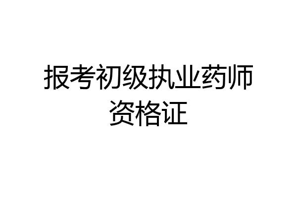 报考初级执业药师资格证