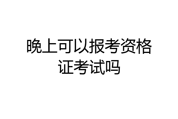 晚上可以报考资格证考试吗