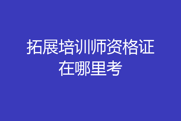 拓展培训师资格证在哪里考