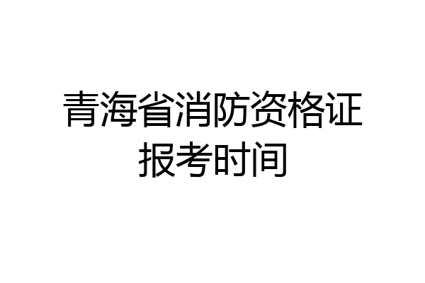 青海省消防资格证报考时间