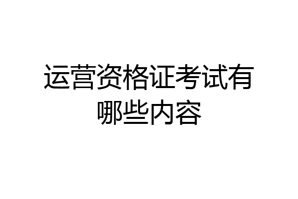 运营资格证考试有哪些内容