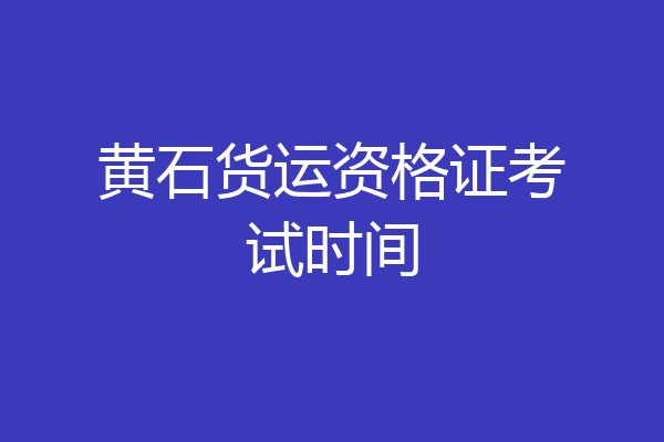 黄石货运资格证考试时间