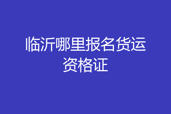 临沂哪里报名货运资格证