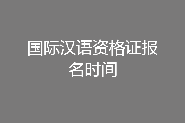 国际汉语资格证报名时间