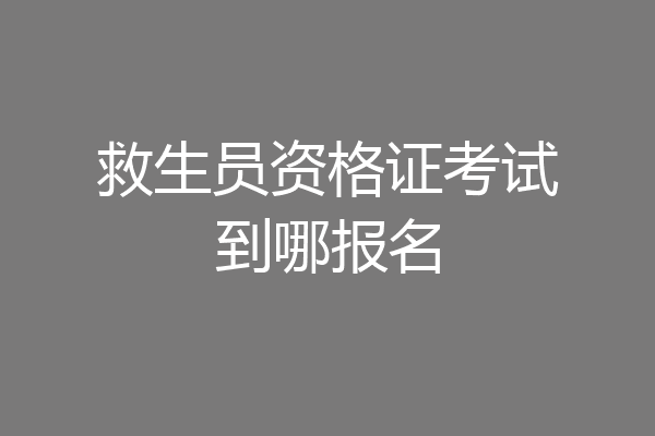救生员资格证考试到哪报名